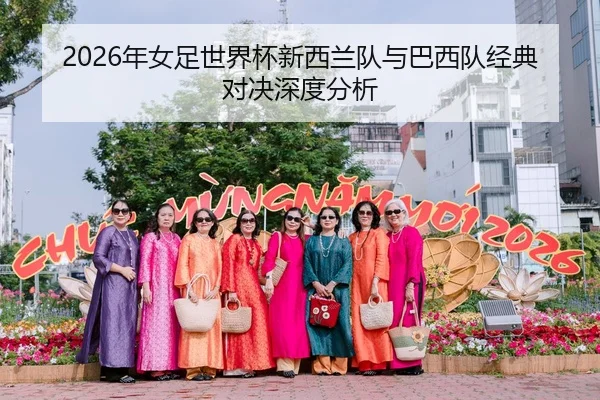 2026年女足世界杯新西兰队与巴西队经典对决深度分析