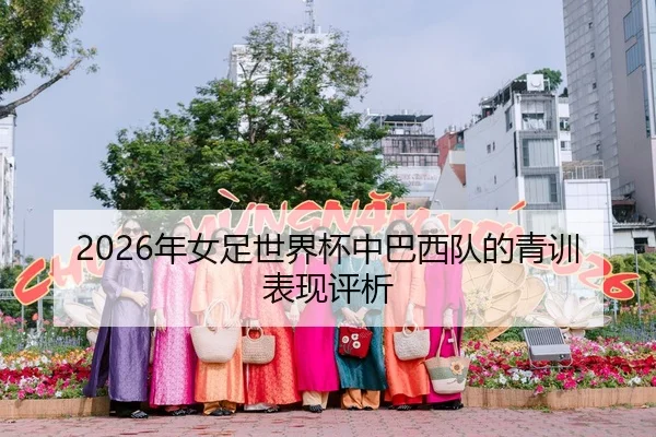 2026年女足世界杯中巴西队的青训表现评析
