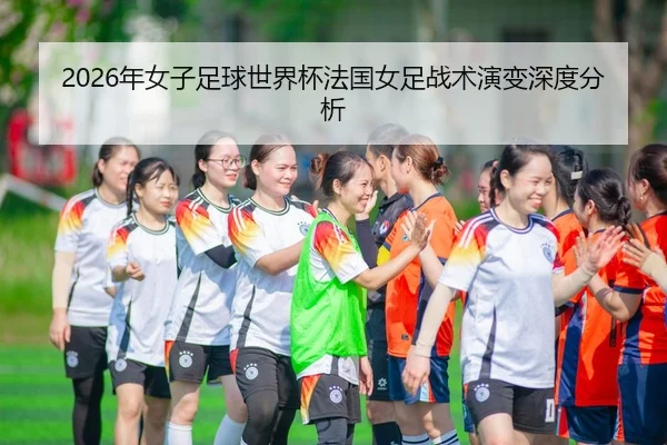 2026年女子足球世界杯法国女足战术演变深度分析