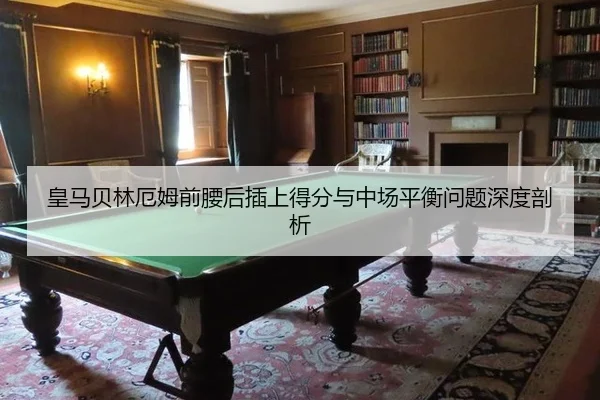 皇马贝林厄姆前腰后插上得分与中场平衡问题深度剖析