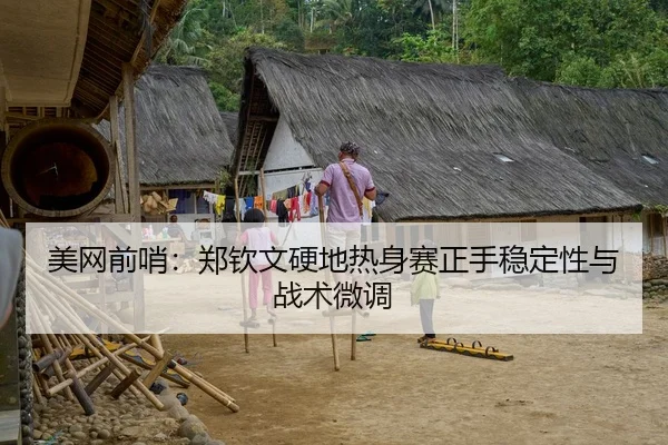 美网前哨：郑钦文硬地热身赛正手稳定性与战术微调