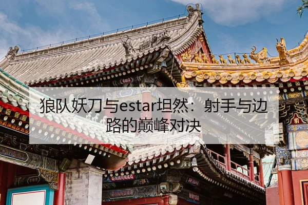 狼队妖刀与estar坦然：射手与边路的巅峰对决