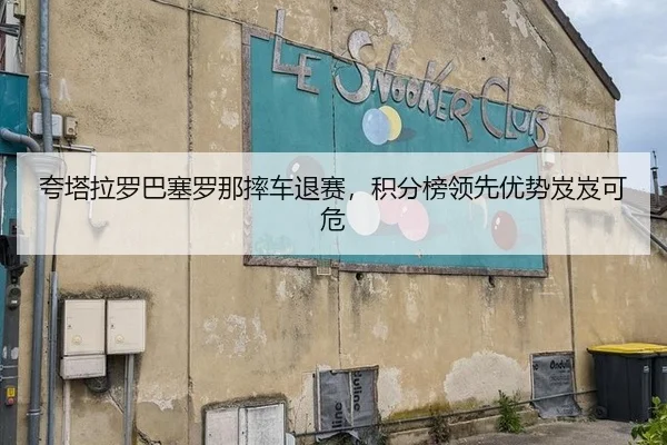 夸塔拉罗巴塞罗那摔车退赛，积分榜领先优势岌岌可危