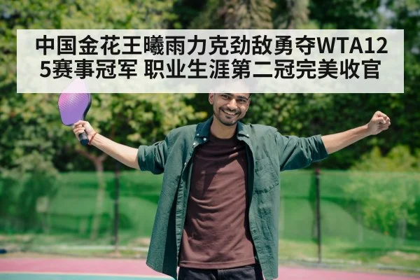 中国金花王曦雨力克劲敌勇夺WTA125赛事冠军 职业生涯第二冠完美收官