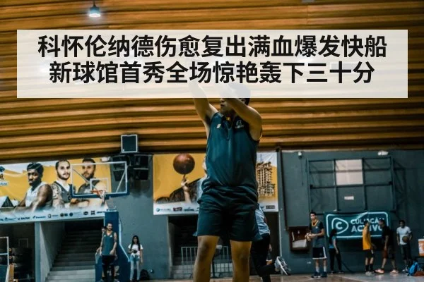 科怀伦纳德伤愈复出满血爆发快船新球馆首秀全场惊艳轰下三十分