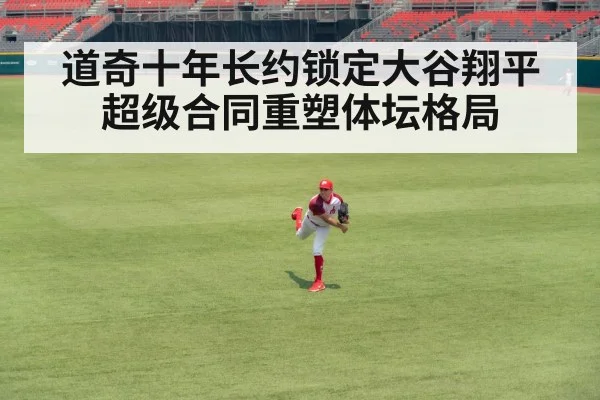 道奇十年长约锁定大谷翔平 超级合同重塑体坛格局