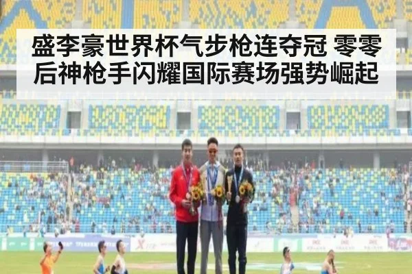 盛李豪世界杯气步枪连夺冠 零零后神枪手闪耀国际赛场强势崛起