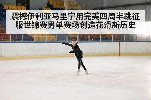 震撼伊利亚马里宁用完美四周半跳征服世锦赛男单赛场创造花滑新历史